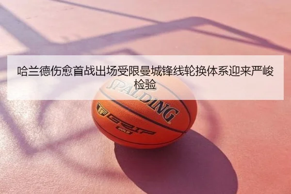 哈兰德伤愈首战出场受限曼城锋线轮换体系迎来严峻检验