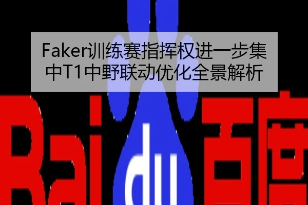 Faker训练赛指挥权进一步集中T1中野联动优化全景解析