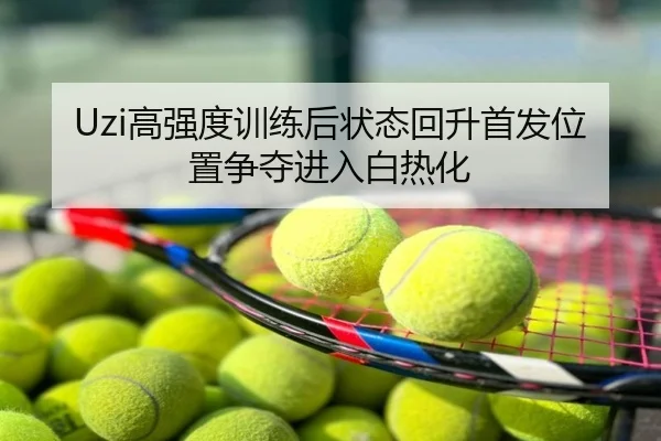 Uzi高强度训练后状态回升首发位置争夺进入白热化