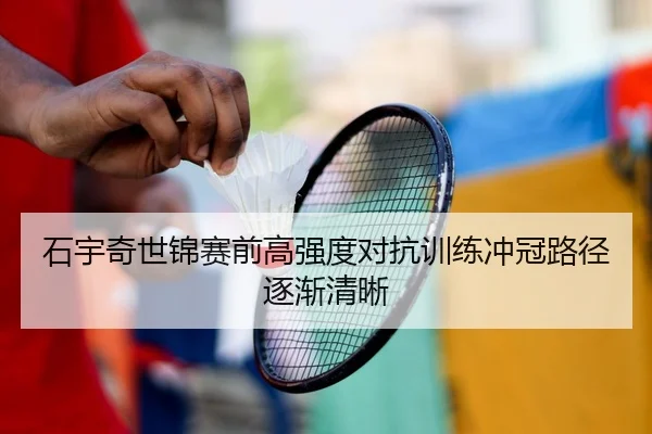 石宇奇世锦赛前高强度对抗训练冲冠路径逐渐清晰