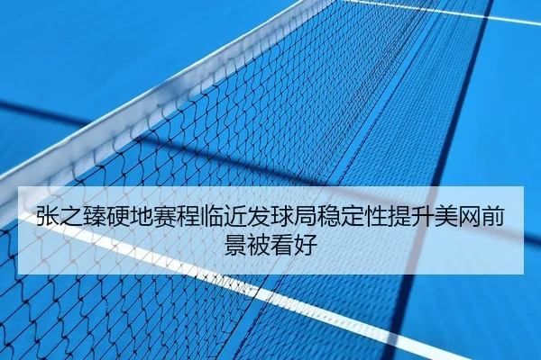 张之臻硬地赛程临近发球局稳定性提升美网前景被看好