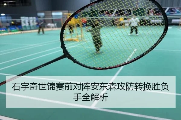 石宇奇世锦赛前对阵安东森攻防转换胜负手全解析