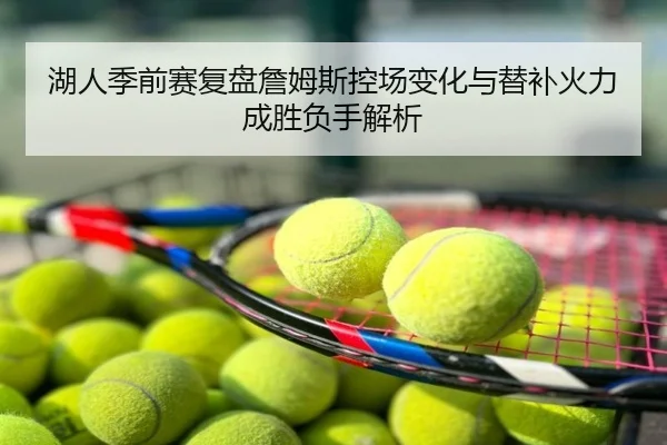 湖人季前赛复盘詹姆斯控场变化与替补火力成胜负手解析