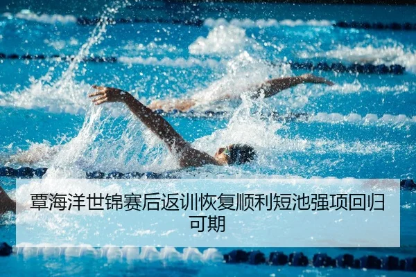覃海洋世锦赛后返训恢复顺利短池强项回归可期
