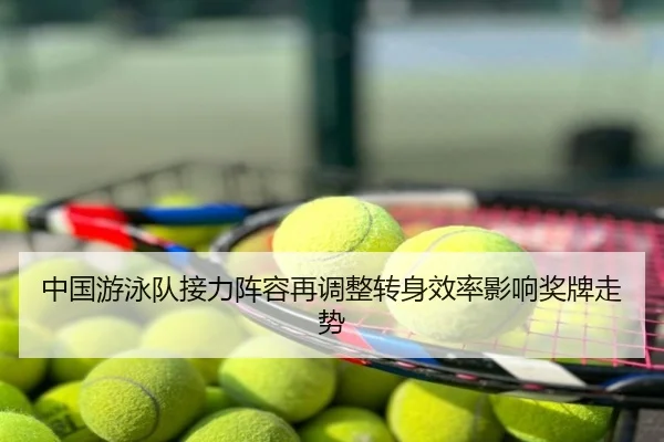 中国游泳队接力阵容再调整转身效率影响奖牌走势