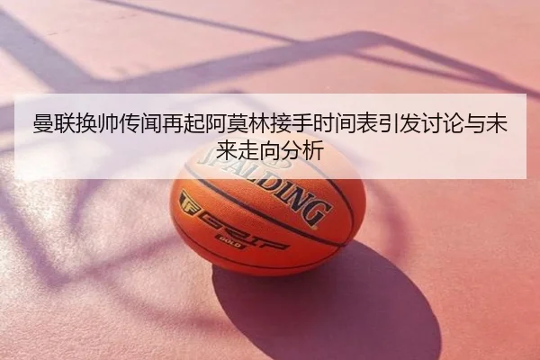 曼联换帅传闻再起阿莫林接手时间表引发讨论与未来走向分析