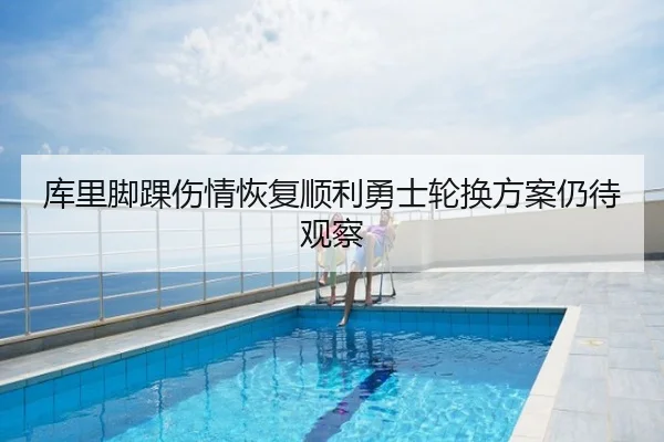 库里脚踝伤情恢复顺利勇士轮换方案仍待观察